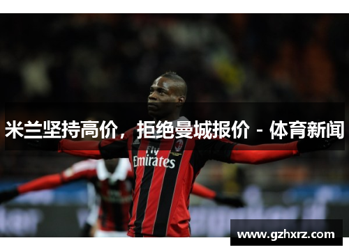 米兰坚持高价，拒绝曼城报价 - 体育新闻