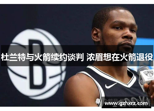 杜兰特与火箭续约谈判 浓眉想在火箭退役