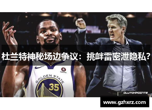 杜兰特神秘场边争议：挑衅雷密泄隐私？