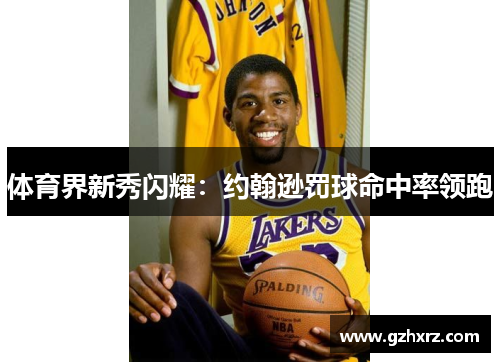 体育界新秀闪耀：约翰逊罚球命中率领跑